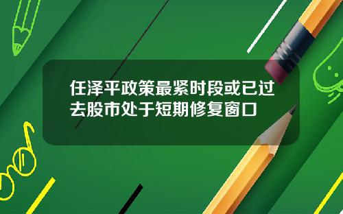 任泽平政策最紧时段或已过去股市处于短期修复窗口