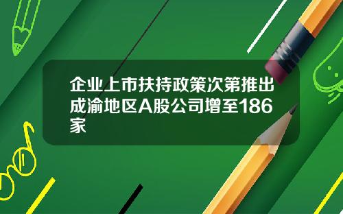 企业上市扶持政策次第推出成渝地区A股公司增至186家