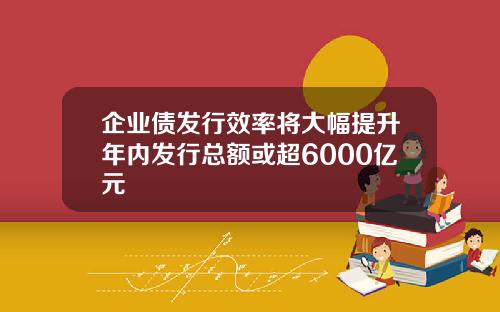企业债发行效率将大幅提升年内发行总额或超6000亿元