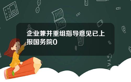企业兼并重组指导意见已上报国务院0