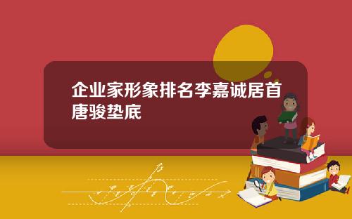 企业家形象排名李嘉诚居首唐骏垫底