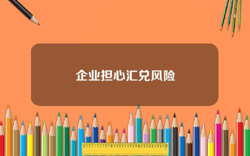 企业担心汇兑风险