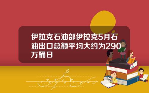伊拉克石油部伊拉克5月石油出口总额平均大约为290万桶日