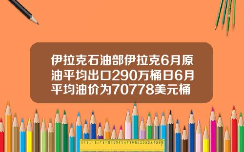伊拉克石油部伊拉克6月原油平均出口290万桶日6月平均油价为70778美元桶