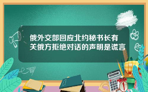 俄外交部回应北约秘书长有关俄方拒绝对话的声明是谎言