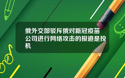 俄外交部驳斥俄对新冠疫苗公司进行网络攻击的报道是投机