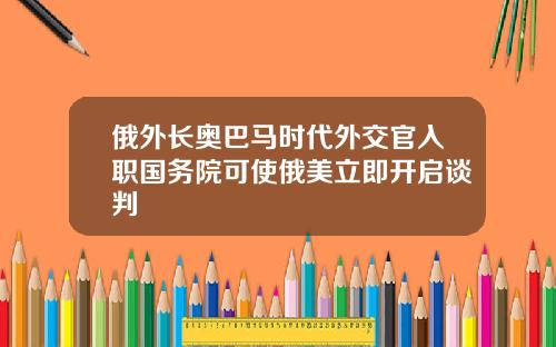 俄外长奥巴马时代外交官入职国务院可使俄美立即开启谈判
