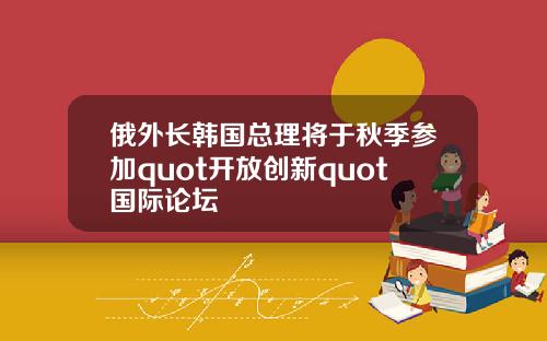 俄外长韩国总理将于秋季参加quot开放创新quot国际论坛