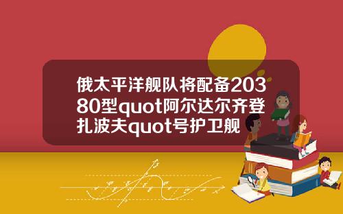 俄太平洋舰队将配备20380型quot阿尔达尔齐登扎波夫quot号护卫舰