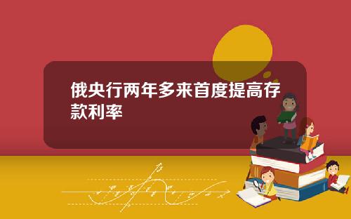 俄央行两年多来首度提高存款利率
