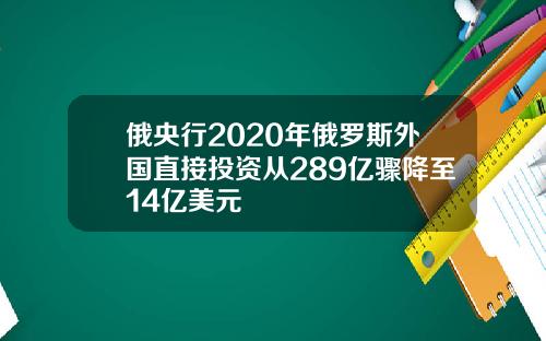 俄央行2020年俄罗斯外国直接投资从289亿骤降至14亿美元