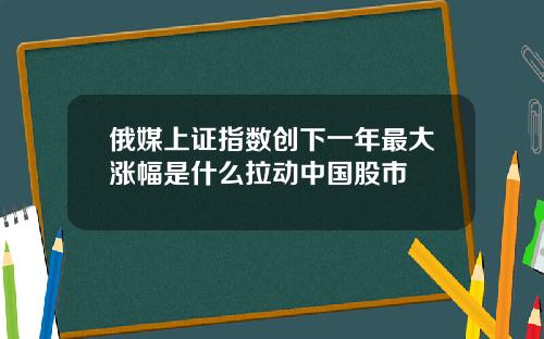 俄媒上证指数创下一年最大涨幅是什么拉动中国股市