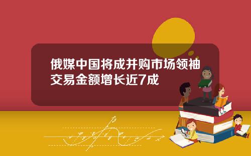 俄媒中国将成并购市场领袖交易金额增长近7成