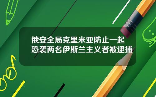 俄安全局克里米亚防止一起恐袭两名伊斯兰主义者被逮捕