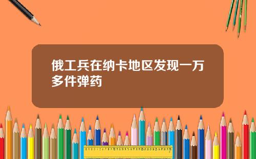 俄工兵在纳卡地区发现一万多件弹药