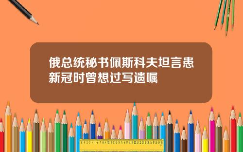 俄总统秘书佩斯科夫坦言患新冠时曾想过写遗嘱