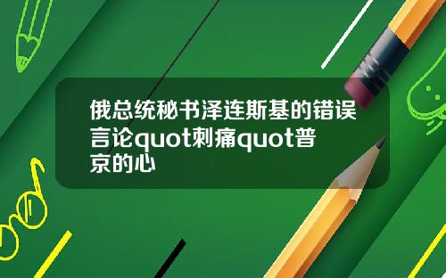 俄总统秘书泽连斯基的错误言论quot刺痛quot普京的心