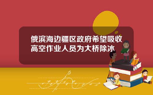 俄滨海边疆区政府希望吸收高空作业人员为大桥除冰