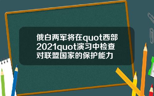 俄白两军将在quot西部2021quot演习中检查对联盟国家的保护能力