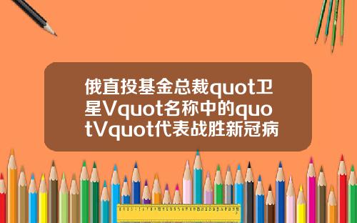 俄直投基金总裁quot卫星Vquot名称中的quotVquot代表战胜新冠病毒