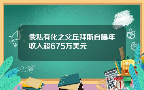 俄私有化之父丘拜斯自曝年收入超675万美元