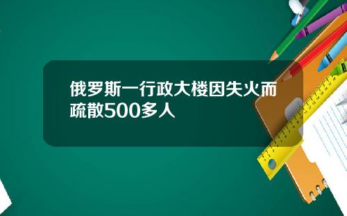 俄罗斯一行政大楼因失火而疏散500多人