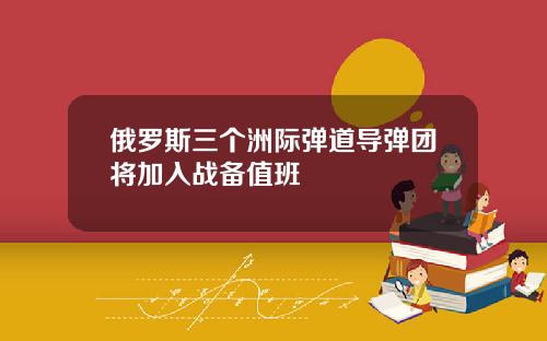 俄罗斯三个洲际弹道导弹团将加入战备值班