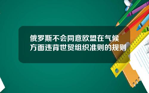 俄罗斯不会同意欧盟在气候方面违背世贸组织准则的规则
