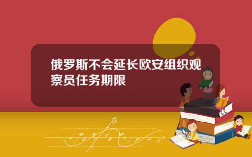 俄罗斯不会延长欧安组织观察员任务期限