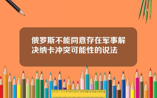俄罗斯不能同意存在军事解决纳卡冲突可能性的说法