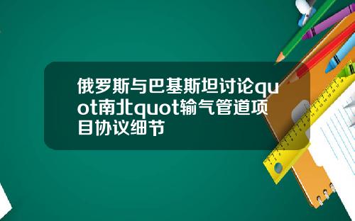 俄罗斯与巴基斯坦讨论quot南北quot输气管道项目协议细节