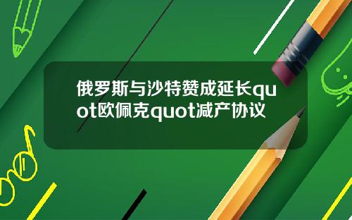 俄罗斯与沙特赞成延长quot欧佩克quot减产协议