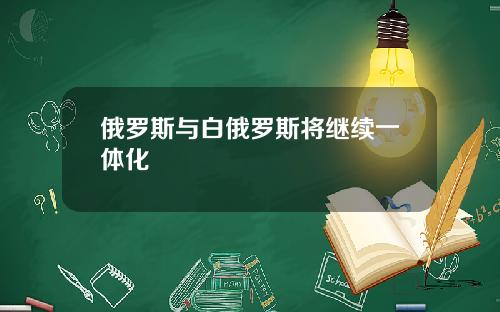 俄罗斯与白俄罗斯将继续一体化