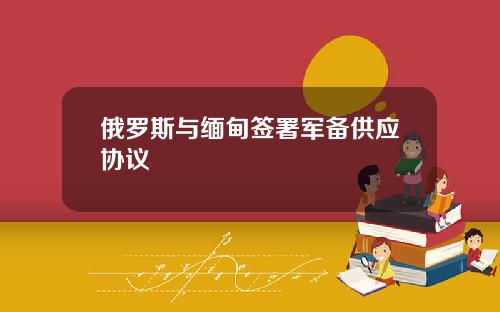 俄罗斯与缅甸签署军备供应协议