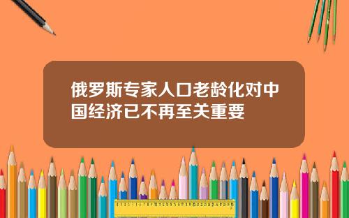俄罗斯专家人口老龄化对中国经济已不再至关重要