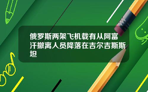 俄罗斯两架飞机载有从阿富汗撤离人员降落在吉尔吉斯斯坦