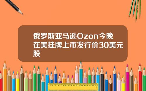 俄罗斯亚马逊Ozon今晚在美挂牌上市发行价30美元股