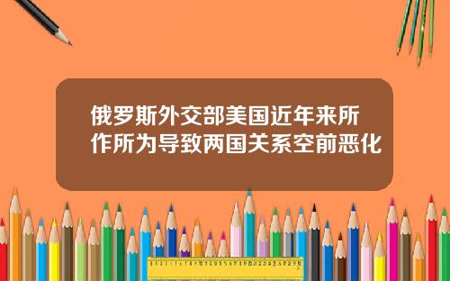 俄罗斯外交部美国近年来所作所为导致两国关系空前恶化