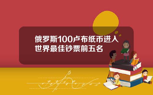 俄罗斯100卢布纸币进入世界最佳钞票前五名