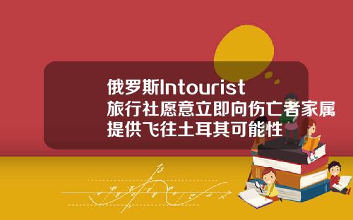 俄罗斯Intourist旅行社愿意立即向伤亡者家属提供飞往土耳其可能性