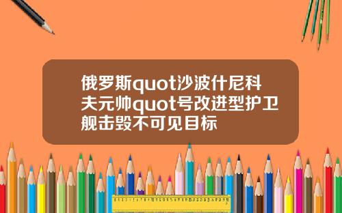 俄罗斯quot沙波什尼科夫元帅quot号改进型护卫舰击毁不可见目标