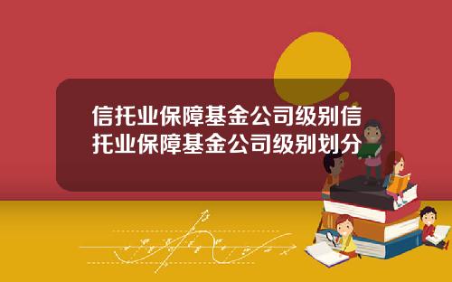信托业保障基金公司级别信托业保障基金公司级别划分