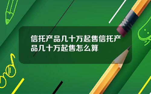 信托产品几十万起售信托产品几十万起售怎么算