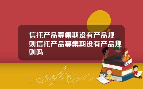 信托产品募集期没有产品规则信托产品募集期没有产品规则吗