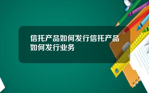 信托产品如何发行信托产品如何发行业务