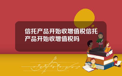 信托产品开始收增值税信托产品开始收增值税吗
