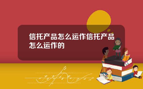 信托产品怎么运作信托产品怎么运作的