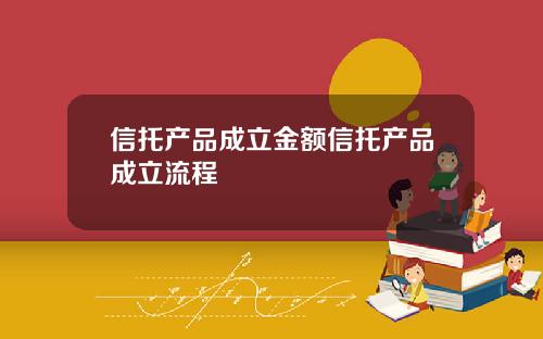 信托产品成立金额信托产品成立流程