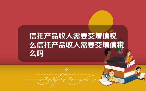 信托产品收入需要交增值税么信托产品收入需要交增值税么吗