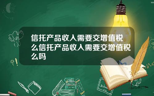 信托产品收入需要交增值税么信托产品收入需要交增值税么吗